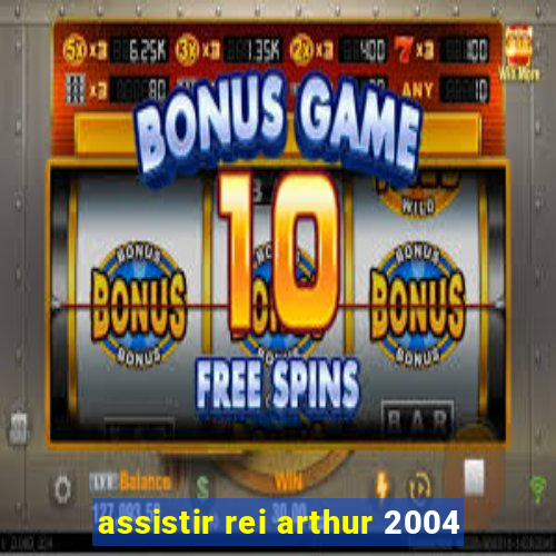 assistir rei arthur 2004